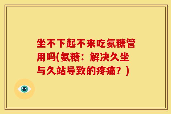 坐不下起不来吃氨糖管用吗(氨糖：解决久坐与久站导致的疼痛？)