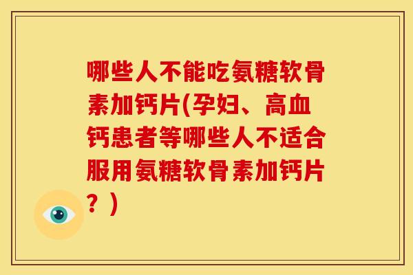 哪些人不能吃氨糖软骨素加钙片(孕妇、高血钙患者等哪些人不适合服用氨糖软骨素加钙片？)