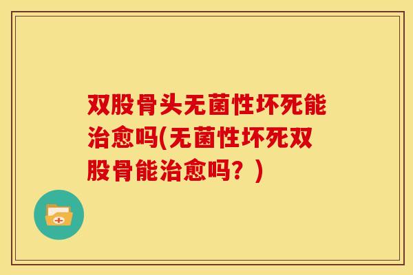 双股骨头无菌性坏死能治愈吗(无菌性坏死双股骨能治愈吗？)