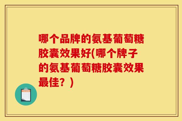 哪个品牌的氨基葡萄糖胶囊效果好(哪个牌子的氨基葡萄糖胶囊效果最佳？)