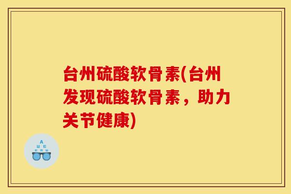 台州硫酸软骨素(台州发现硫酸软骨素，助力关节健康)