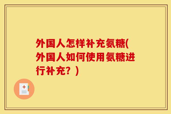 外国人怎样补充氨糖(外国人如何使用氨糖进行补充？)