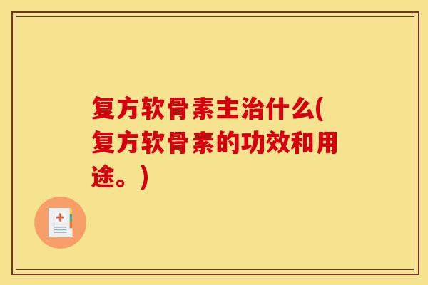 复方软骨素主治什么(复方软骨素的功效和用途。)