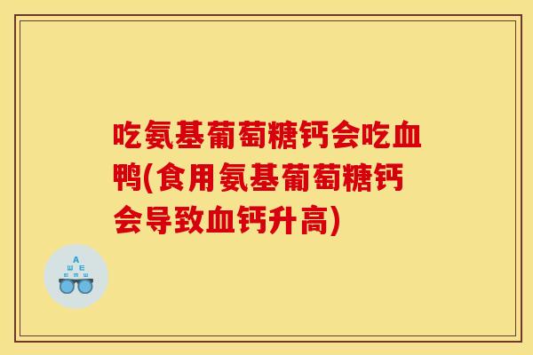 吃氨基葡萄糖钙会吃血鸭(食用氨基葡萄糖钙会导致血钙升高)