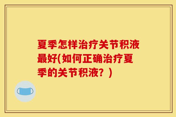 夏季怎样治疗关节积液最好(如何正确治疗夏季的关节积液？)