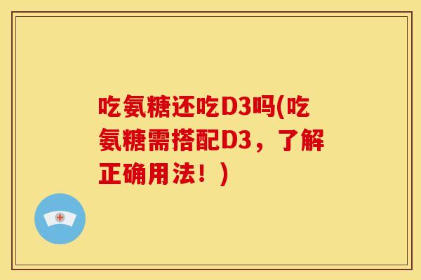 吃氨糖还吃D3吗(吃氨糖需搭配D3，了解正确用法！)