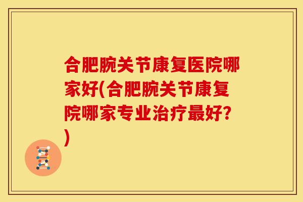 合肥腕关节康复医院哪家好(合肥腕关节康复院哪家专业治疗最好？)