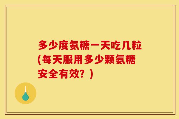 多少度氨糖一天吃几粒(每天服用多少颗氨糖安全有效？)