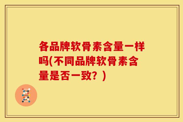 各品牌软骨素含量一样吗(不同品牌软骨素含量是否一致？)