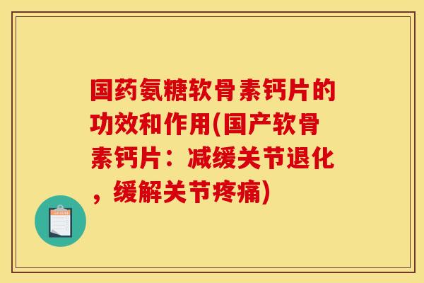 国药氨糖软骨素钙片的功效和作用(国产软骨素钙片：减缓关节退化，缓解关节疼痛)