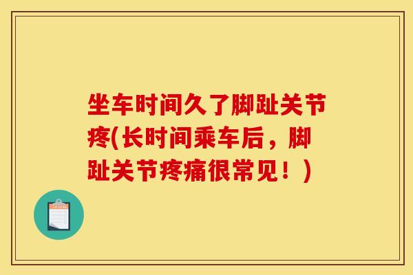 坐车时间久了脚趾关节疼(长时间乘车后，脚趾关节疼痛很常见！)