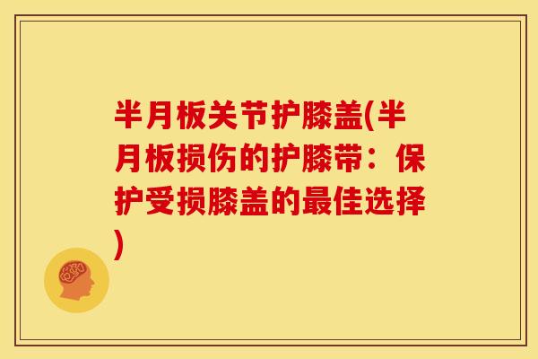 半月板关节护膝盖(半月板损伤的护膝带：保护受损膝盖的最佳选择)