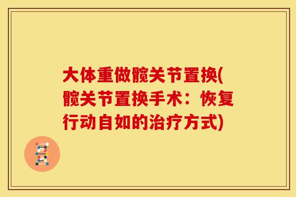 大体重做髋关节置换(髋关节置换手术：恢复行动自如的治疗方式)