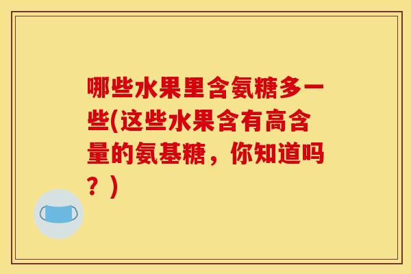 哪些水果里含氨糖多一些(这些水果含有高含量的氨基糖，你知道吗？)