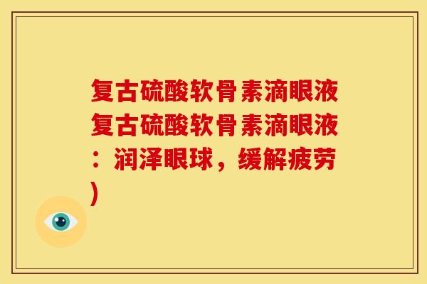 复古硫酸软骨素滴眼液复古硫酸软骨素滴眼液：润泽眼球，缓解疲劳)
