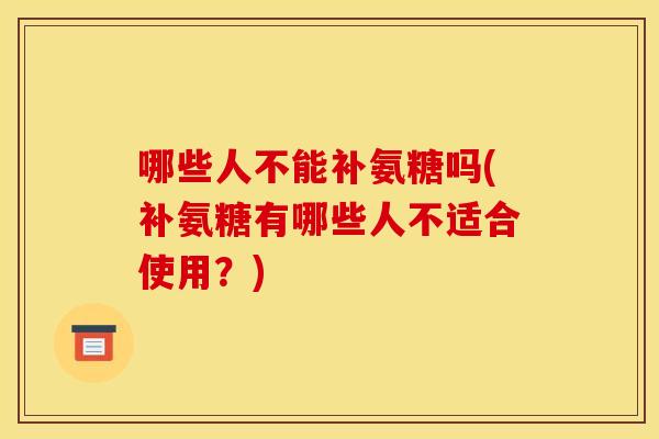哪些人不能补氨糖吗(补氨糖有哪些人不适合使用？)