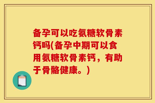 备孕可以吃氨糖软骨素钙吗(备孕中期可以食用氨糖软骨素钙，有助于骨骼健康。)