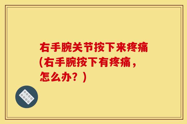 右手腕关节按下来疼痛(右手腕按下有疼痛，怎么办？)