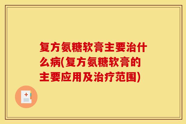复方氨糖软膏主要治什么病(复方氨糖软膏的主要应用及治疗范围)