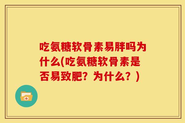吃氨糖软骨素易胖吗为什么(吃氨糖软骨素是否易致肥？为什么？)