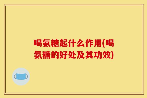 喝氨糖起什么作用(喝氨糖的好处及其功效)
