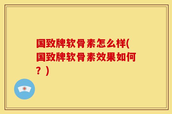 国致牌软骨素怎么样(国致牌软骨素效果如何？)