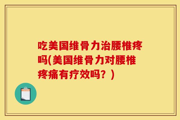 吃美国维骨力治腰椎疼吗(美国维骨力对腰椎疼痛有疗效吗？)