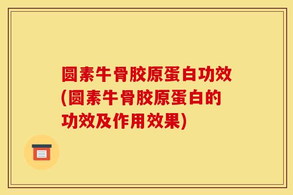 圆素牛骨胶原蛋白功效(圆素牛骨胶原蛋白的功效及作用效果)