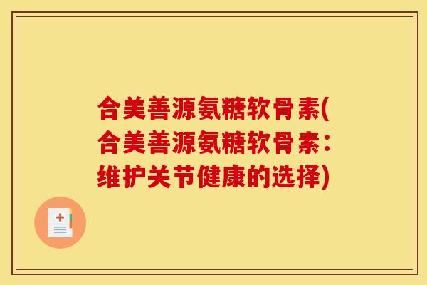 合美善源氨糖软骨素(合美善源氨糖软骨素：维护关节健康的选择)