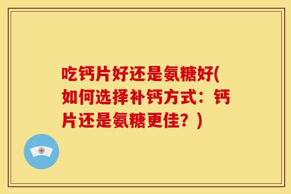 吃钙片好还是氨糖好(如何选择补钙方式：钙片还是氨糖更佳？)