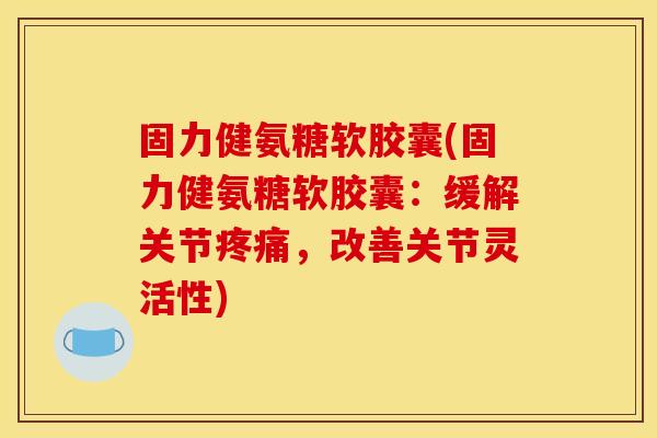 固力健氨糖软胶囊(固力健氨糖软胶囊：缓解关节疼痛，改善关节灵活性)