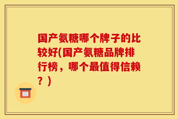 国产氨糖哪个牌子的比较好(国产氨糖品牌排行榜，哪个最值得信赖？)