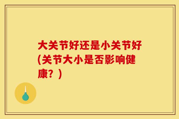 大关节好还是小关节好(关节大小是否影响健康？)