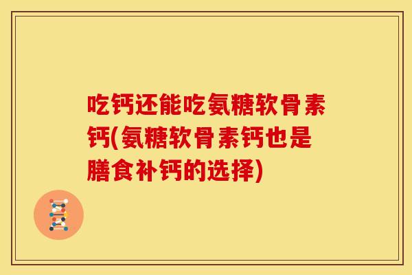 吃钙还能吃氨糖软骨素钙(氨糖软骨素钙也是膳食补钙的选择)