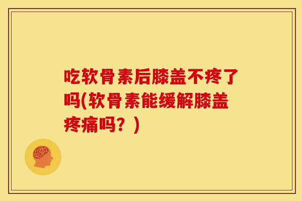 吃软骨素后膝盖不疼了吗(软骨素能缓解膝盖疼痛吗？)
