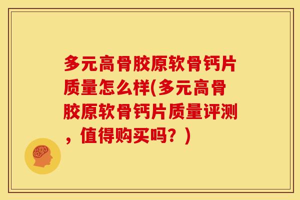 多元高骨胶原软骨钙片质量怎么样(多元高骨胶原软骨钙片质量评测，值得购买吗？)