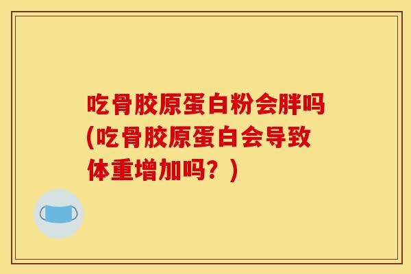 吃骨胶原蛋白粉会胖吗(吃骨胶原蛋白会导致体重增加吗？)