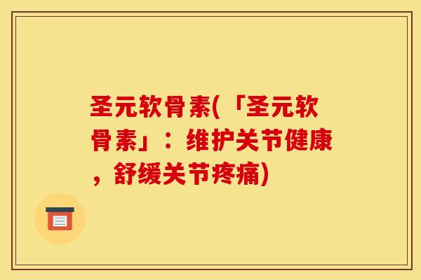 圣元软骨素(「圣元软骨素」：维护关节健康，舒缓关节疼痛)