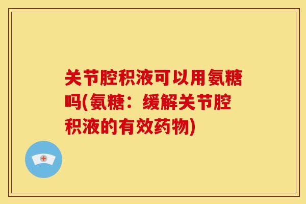 关节腔积液可以用氨糖吗(氨糖：缓解关节腔积液的有效药物)