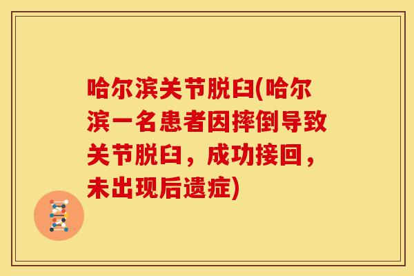 哈尔滨关节脱臼(哈尔滨一名患者因摔倒导致关节脱臼，成功接回，未出现后遗症)