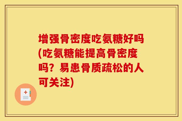 增强骨密度吃氨糖好吗(吃氨糖能提高骨密度吗？易患骨质疏松的人可关注)