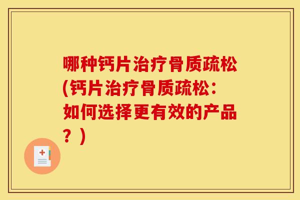 哪种钙片治疗骨质疏松(钙片治疗骨质疏松：如何选择更有效的产品？)