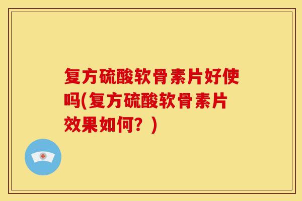 复方硫酸软骨素片好使吗(复方硫酸软骨素片效果如何？)