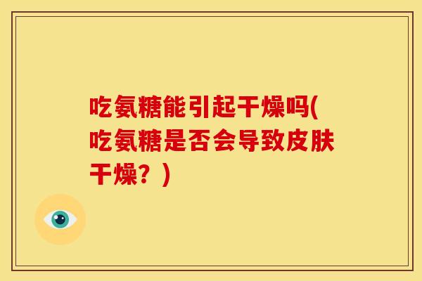 吃氨糖能引起干燥吗(吃氨糖是否会导致皮肤干燥？)
