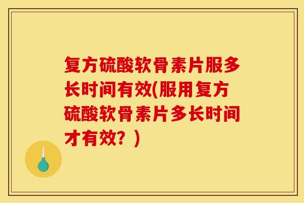 复方硫酸软骨素片服多长时间有效(服用复方硫酸软骨素片多长时间才有效？)