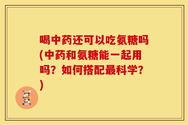 喝中药还可以吃氨糖吗(中药和氨糖能一起用吗？如何搭配最科学？)