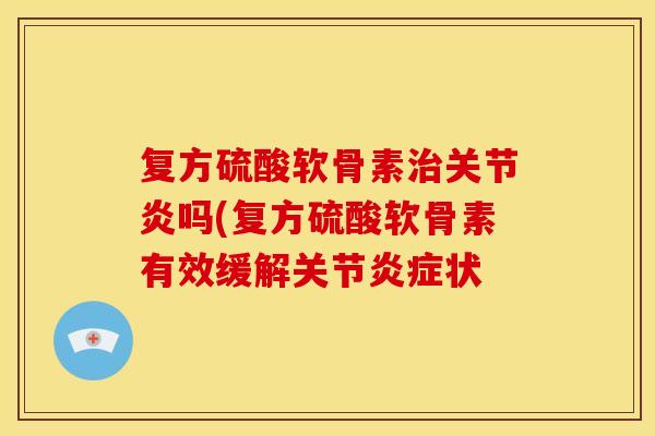 复方硫酸软骨素治关节炎吗(复方硫酸软骨素有效缓解关节炎症状