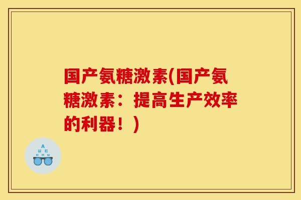 国产氨糖激素(国产氨糖激素：提高生产效率的利器！)