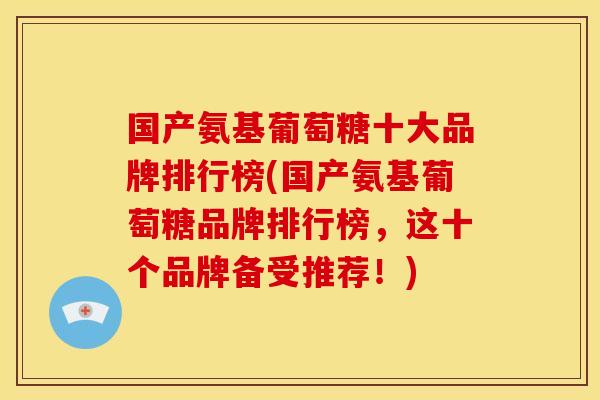国产氨基葡萄糖十大品牌排行榜(国产氨基葡萄糖品牌排行榜，这十个品牌备受推荐！)