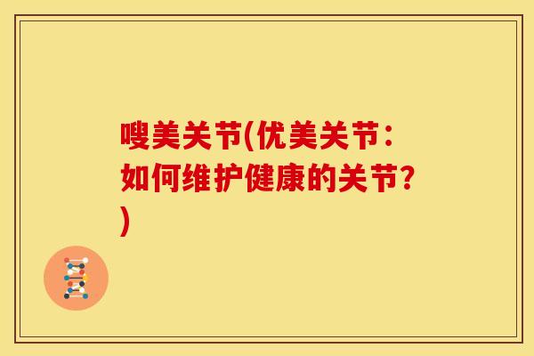 嗖美关节(优美关节：如何维护健康的关节？)
